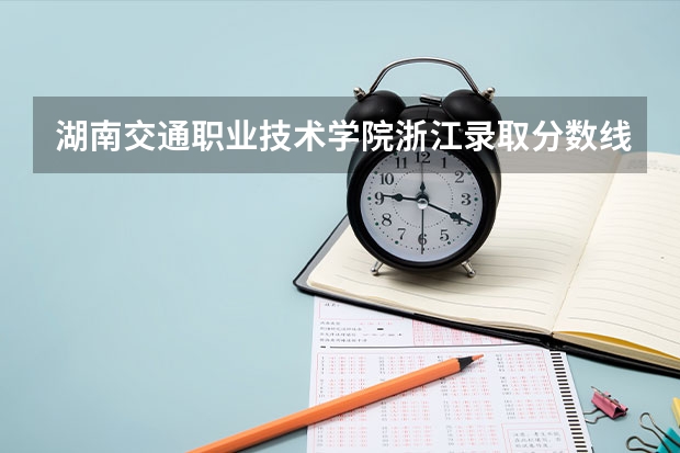 湖南交通职业技术学院浙江录取分数线 湖南交通职业技术学院浙江招生人数