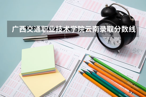 广西交通职业技术学院云南录取分数线 广西交通职业技术学院云南招生人数