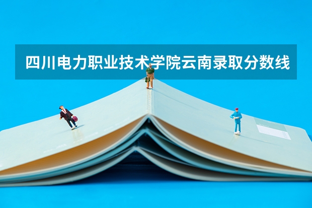 四川电力职业技术学院云南录取分数线 四川电力职业技术学院云南招生人数