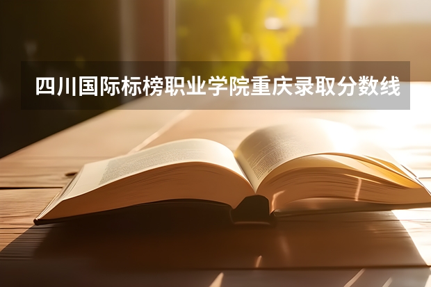 四川国际标榜职业学院重庆录取分数线 四川国际标榜职业学院重庆招生人数