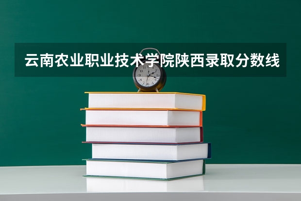 云南农业职业技术学院陕西录取分数线 云南农业职业技术学院陕西招生人数