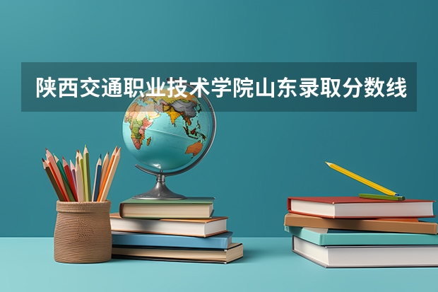 陕西交通职业技术学院山东录取分数线 陕西交通职业技术学院山东招生人数