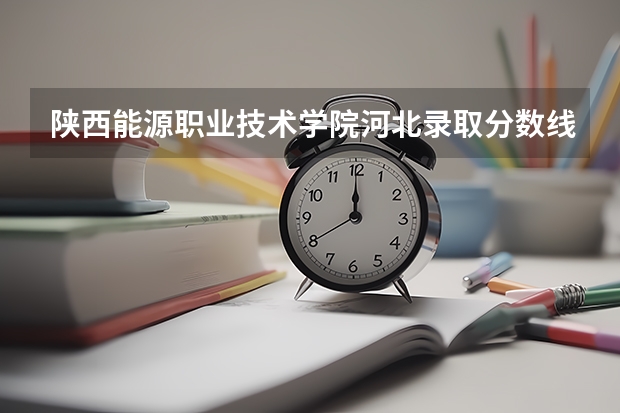 陕西能源职业技术学院河北录取分数线 陕西能源职业技术学院河北招生人数