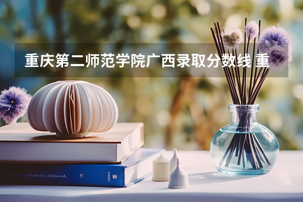 重庆第二师范学院广西录取分数线 重庆第二师范学院广西招生人数