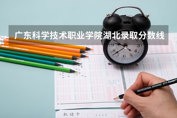 广东科学技术职业学院湖北录取分数线 广东科学技术职业学院湖北招生人数