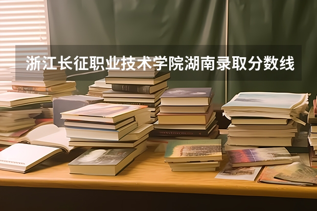 浙江长征职业技术学院湖南录取分数线 浙江长征职业技术学院湖南招生人数