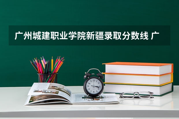 广州城建职业学院新疆录取分数线 广州城建职业学院新疆招生人数