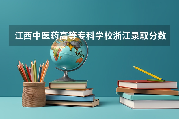 江西中医药高等专科学校浙江录取分数线 江西中医药高等专科学校浙江招生人数