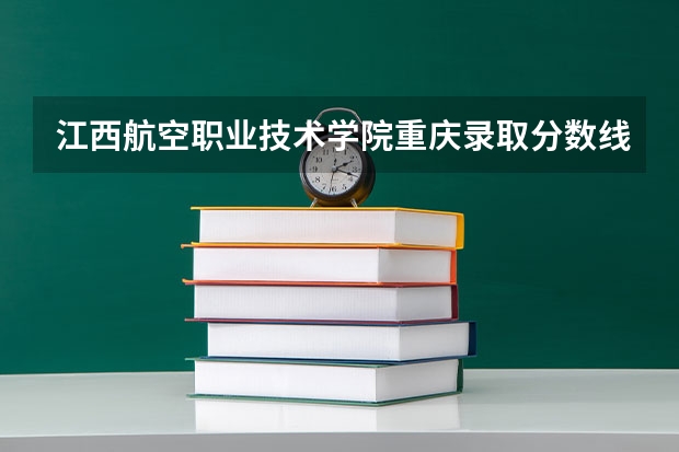 江西航空职业技术学院重庆录取分数线 江西航空职业技术学院重庆招生人数