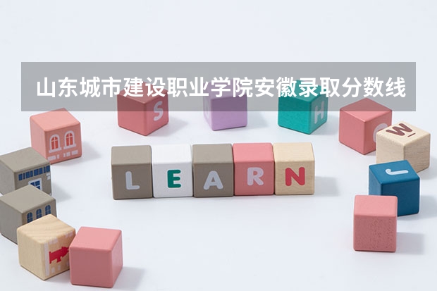 山东城市建设职业学院安徽录取分数线 山东城市建设职业学院安徽招生人数