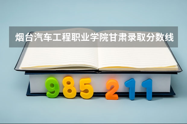 烟台汽车工程职业学院甘肃录取分数线 烟台汽车工程职业学院甘肃招生人数