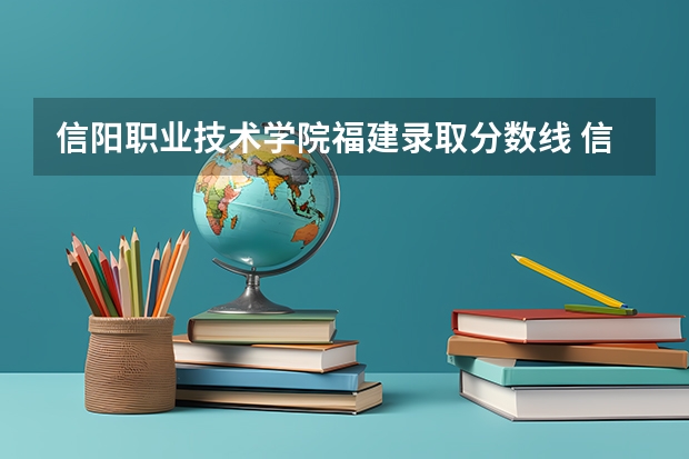 信阳职业技术学院福建录取分数线 信阳职业技术学院福建招生人数