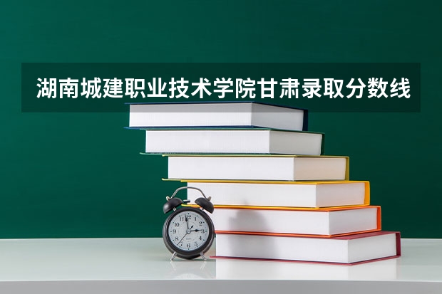 湖南城建职业技术学院甘肃录取分数线 湖南城建职业技术学院甘肃招生人数