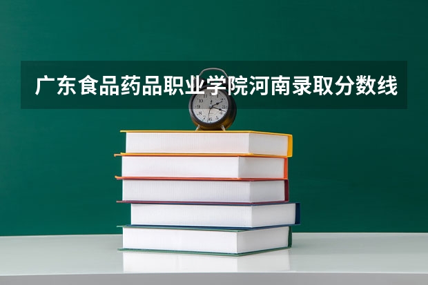 广东食品药品职业学院河南录取分数线 广东食品药品职业学院河南招生人数