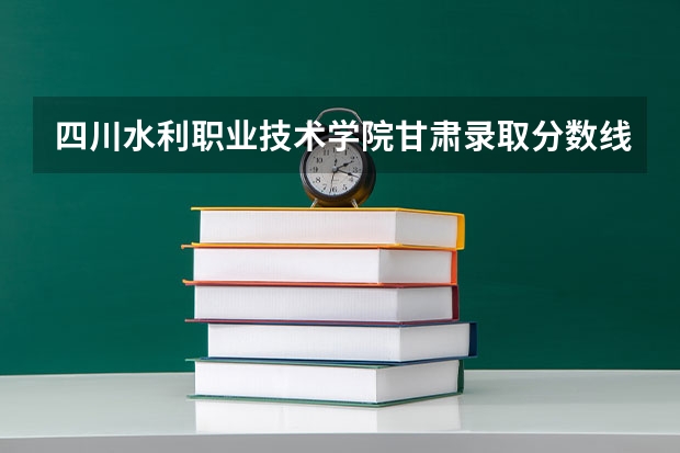 四川水利职业技术学院甘肃录取分数线 四川水利职业技术学院甘肃招生人数