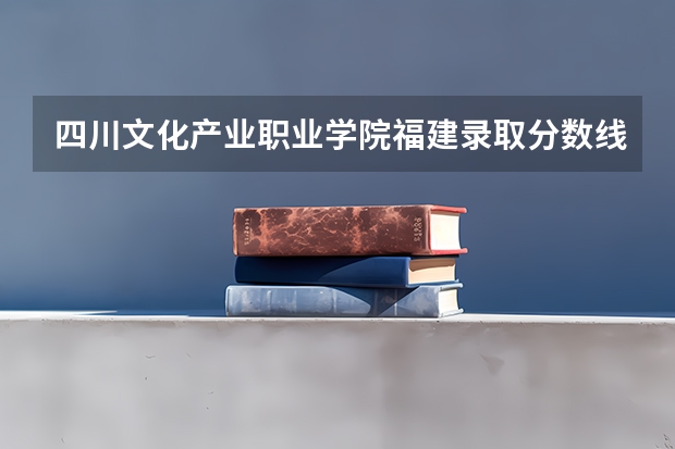 四川文化产业职业学院福建录取分数线 四川文化产业职业学院福建招生人数