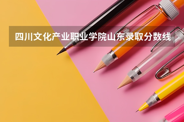 四川文化产业职业学院山东录取分数线 四川文化产业职业学院山东招生人数