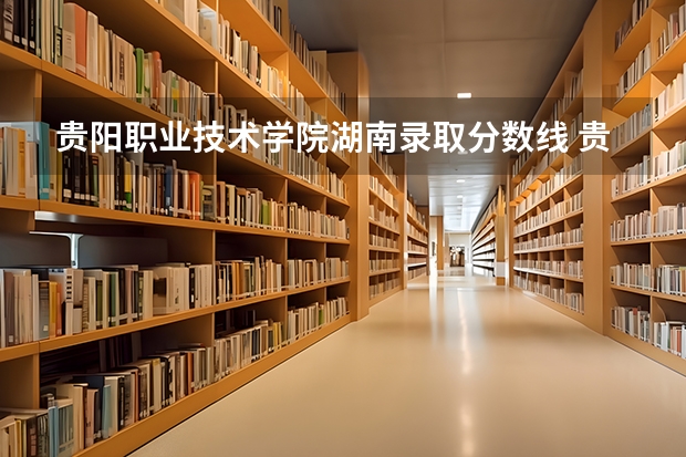 贵阳职业技术学院湖南录取分数线 贵阳职业技术学院湖南招生人数