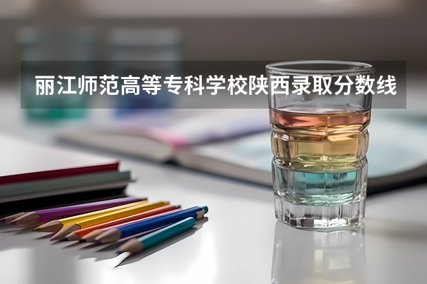 丽江师范高等专科学校陕西录取分数线 丽江师范高等专科学校陕西招生人数