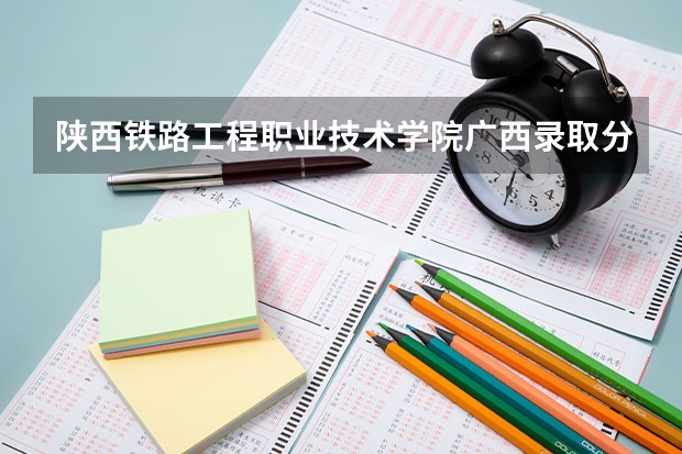 陕西铁路工程职业技术学院广西录取分数线 陕西铁路工程职业技术学院广西招生人数