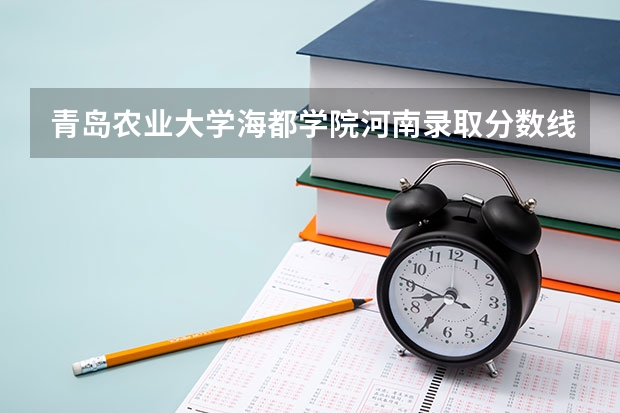 青岛农业大学海都学院河南录取分数线 青岛农业大学海都学院河南招生人数