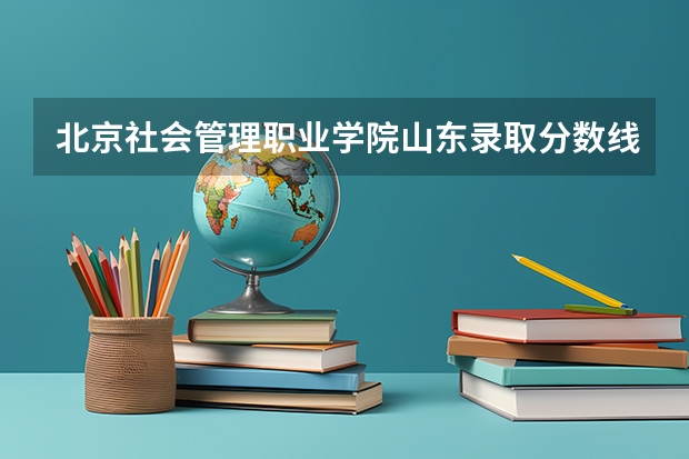 北京社会管理职业学院山东录取分数线 北京社会管理职业学院山东招生人数