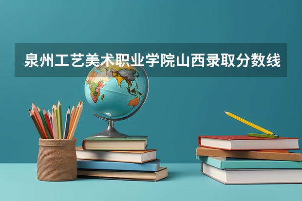 泉州工艺美术职业学院山西录取分数线 泉州工艺美术职业学院山西招生人数