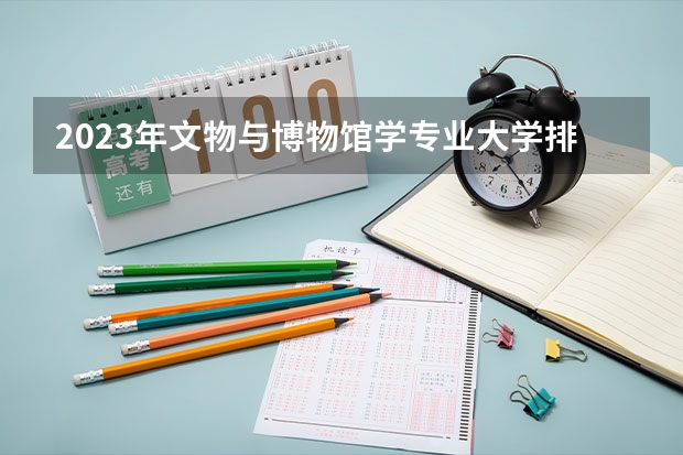 2023年文物与博物馆学专业大学排名 文物与博物馆学专业前十名大学有哪些