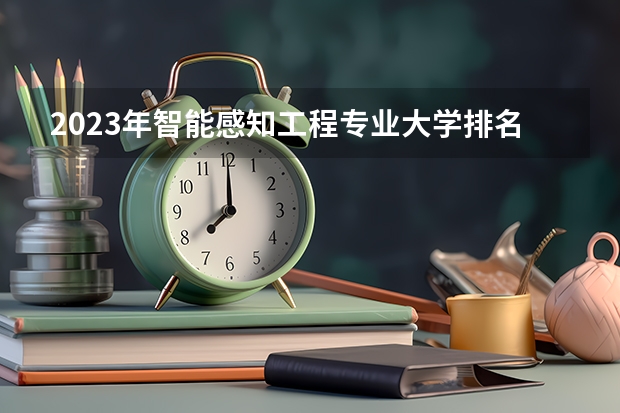 2023年智能感知工程专业大学排名 智能感知工程专业前十名大学有哪些