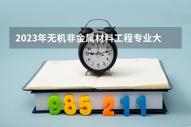 2023年无机非金属材料工程专业大学排名 无机非金属材料工程专业前十名大学有哪些