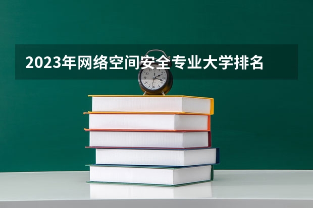 2023年网络空间安全专业大学排名 网络空间安全专业前十名大学有哪些