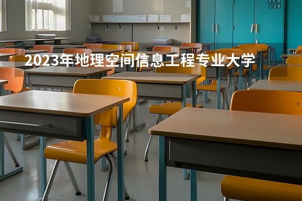 2023年地理空间信息工程专业大学排名 地理空间信息工程专业前十名大学有哪些