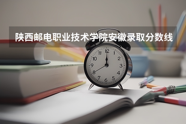 陕西邮电职业技术学院安徽录取分数线 陕西邮电职业技术学院安徽招生人数