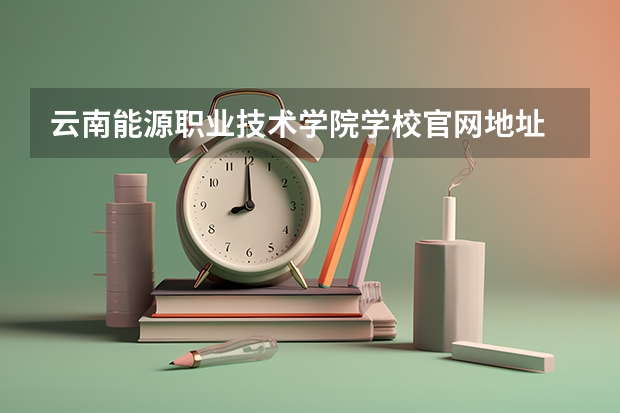 云南能源职业技术学院学校官网地址 云南能源职业技术学院学校简介