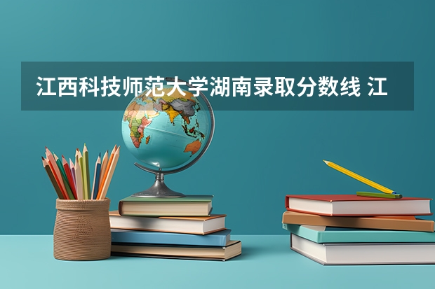 江西科技师范大学湖南录取分数线 江西科技师范大学湖南招生人数