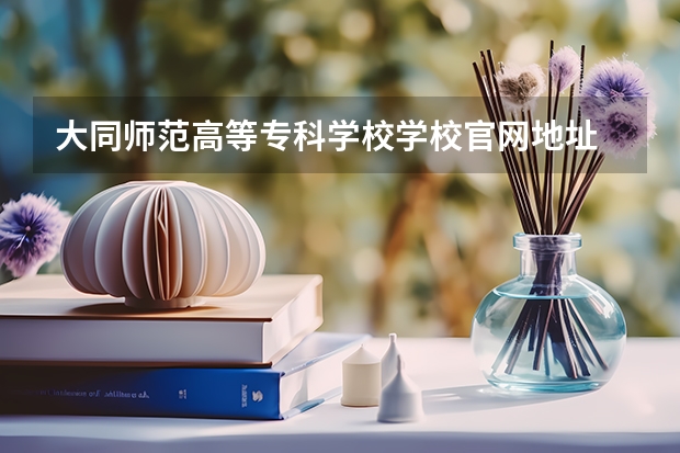 大同师范高等专科学校学校官网地址 大同师范高等专科学校学校简介