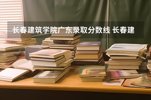 长春建筑学院广东录取分数线 长春建筑学院广东招生人数