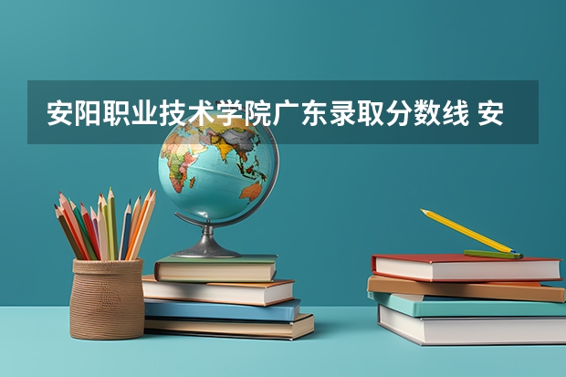 安阳职业技术学院广东录取分数线 安阳职业技术学院广东招生人数