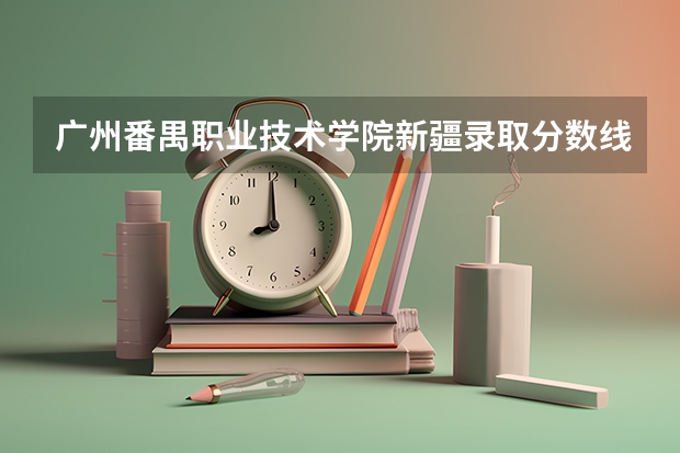 广州番禺职业技术学院新疆录取分数线 广州番禺职业技术学院新疆招生人数