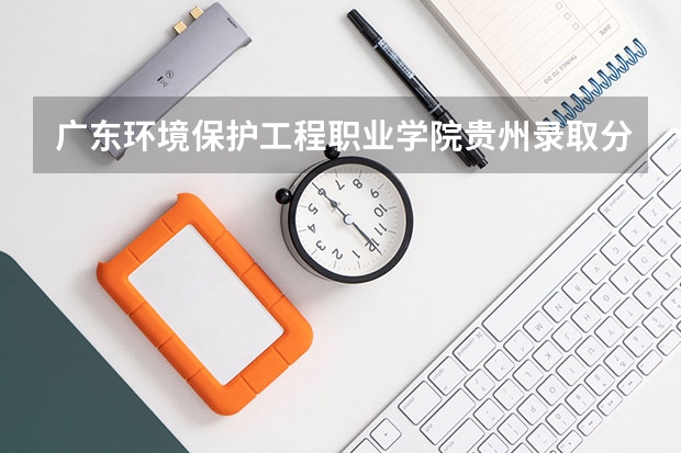 广东环境保护工程职业学院贵州录取分数线 广东环境保护工程职业学院贵州招生人数