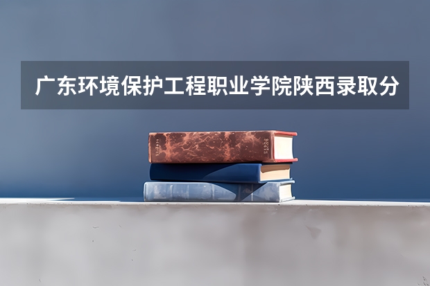 广东环境保护工程职业学院陕西录取分数线 广东环境保护工程职业学院陕西招生人数