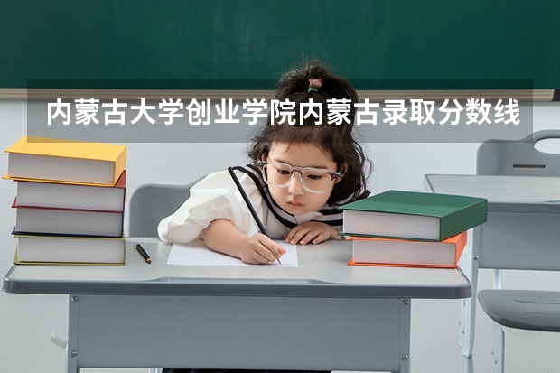 内蒙古大学创业学院内蒙古录取分数线 内蒙古大学创业学院内蒙古招生人数