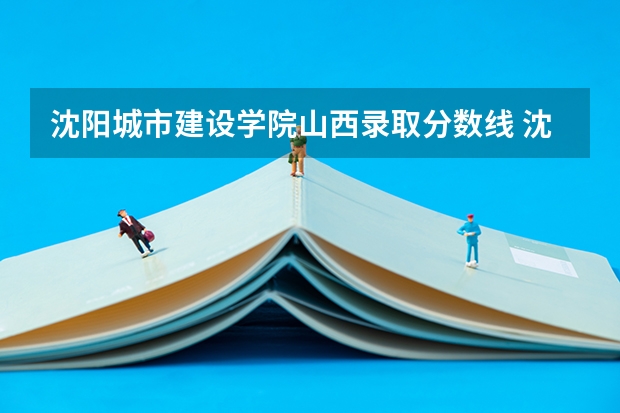 沈阳城市建设学院山西录取分数线 沈阳城市建设学院山西招生人数