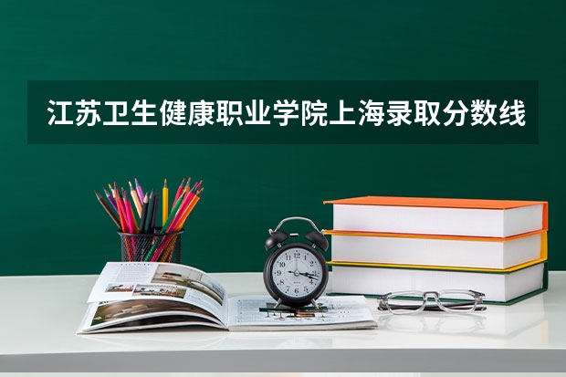 江苏卫生健康职业学院上海录取分数线 江苏卫生健康职业学院上海招生人数