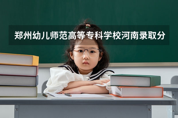 郑州幼儿师范高等专科学校河南录取分数线 郑州幼儿师范高等专科学校河南招生人数