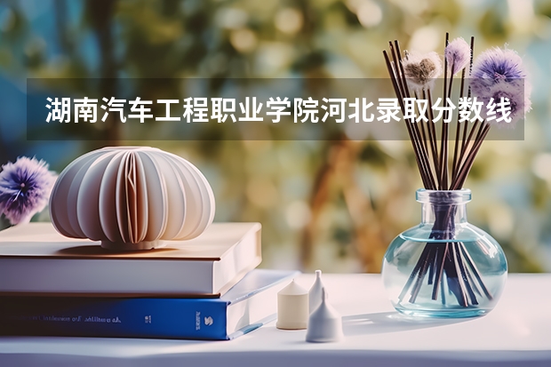 湖南汽车工程职业学院河北录取分数线 湖南汽车工程职业学院河北招生人数