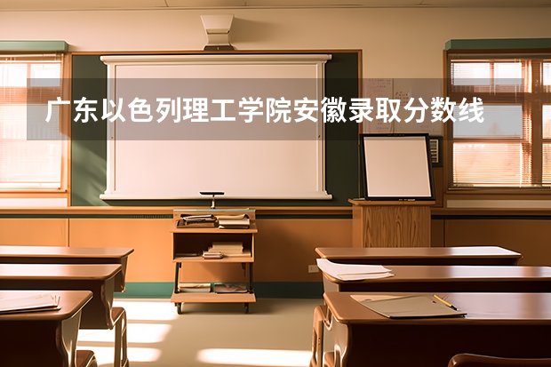 广东以色列理工学院安徽录取分数线 广东以色列理工学院安徽招生人数