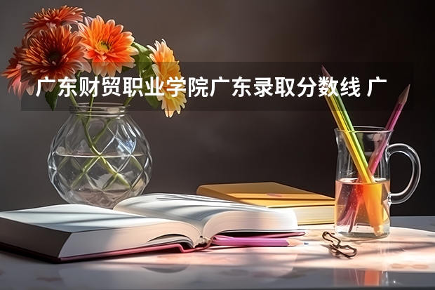 广东财贸职业学院广东录取分数线 广东财贸职业学院广东招生人数