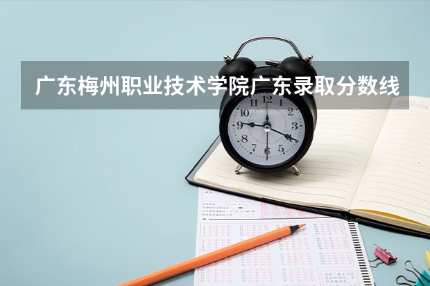 广东梅州职业技术学院广东录取分数线 广东梅州职业技术学院广东招生人数