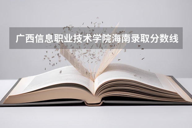 广西信息职业技术学院海南录取分数线 广西信息职业技术学院海南招生人数